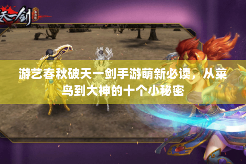 游艺春秋破天一剑手游萌新必读，从菜鸟到大神的十个小秘密