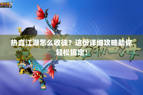 热血江湖怎么收徒？这份详细攻略助你轻松搞定！