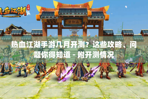 热血江湖手游几月开测？这些攻略、问题你得知道 - 附开测情况