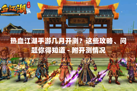 热血江湖手游几月开测？这些攻略、问题你得知道 - 附开测情况