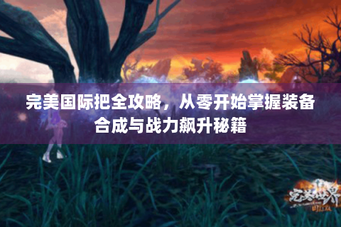 完美国际把全攻略，从零开始掌握装备合成与战力飙升秘籍