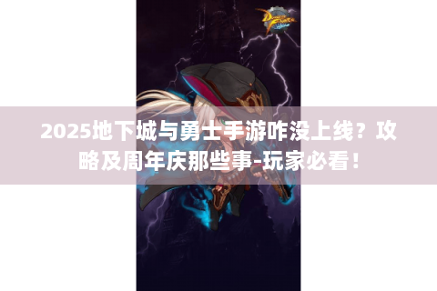 2025地下城与勇士手游咋没上线？攻略及周年庆那些事-玩家必看！
