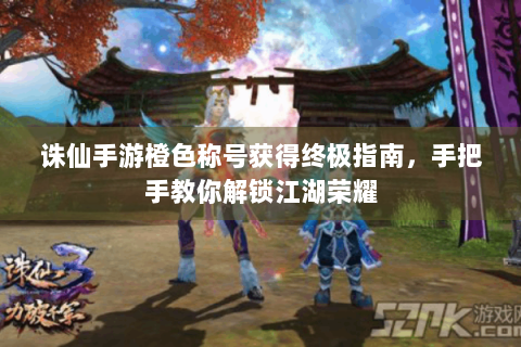 诛仙手游橙色称号获得终极指南，手把手教你解锁江湖荣耀