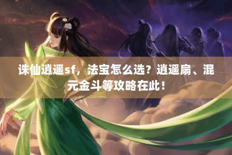 诛仙逍遥sf，法宝怎么选？逍遥扇、混元金斗等攻略在此！