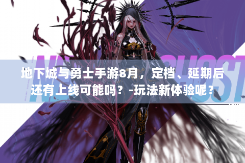 地下城与勇士手游8月，定档、延期后还有上线可能吗？-玩法新体验呢？