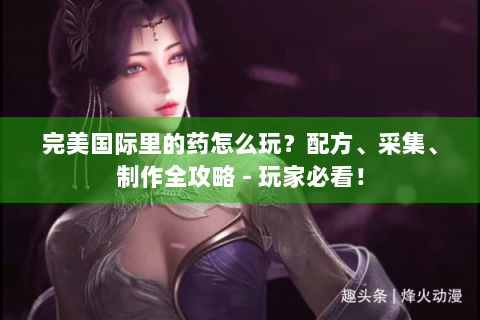 完美国际里的药怎么玩？配方、采集、制作全攻略 - 玩家必看！