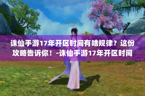 诛仙手游17年开区时间有啥规律？这份攻略告诉你！-诛仙手游17年开区时间