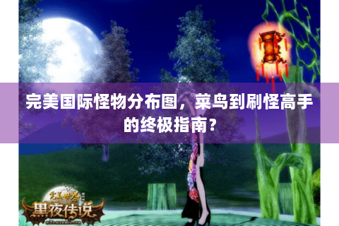 完美国际怪物分布图，菜鸟到刷怪高手的终极指南？