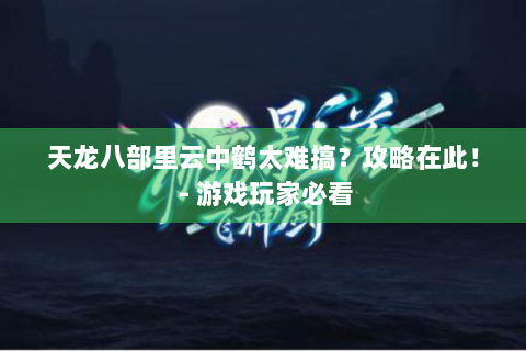 天龙八部里云中鹤太难搞？攻略在此！ - 游戏玩家必看