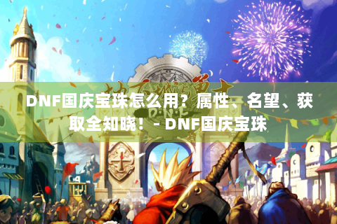 DNF国庆宝珠怎么用？属性、名望、获取全知晓！- DNF国庆宝珠