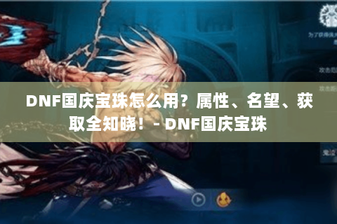 DNF国庆宝珠怎么用？属性、名望、获取全知晓！- DNF国庆宝珠