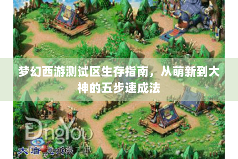 梦幻西游测试区生存指南，从萌新到大神的五步速成法