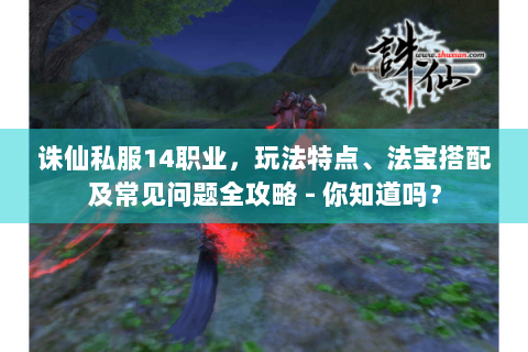 诛仙私服14职业，玩法特点、法宝搭配及常见问题全攻略 - 你知道吗？