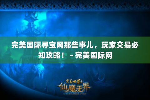 完美国际寻宝网那些事儿，玩家交易必知攻略！ - 完美国际网