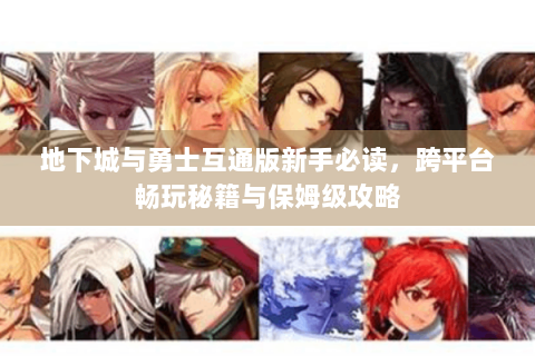 地下城与勇士互通版新手必读，跨平台畅玩秘籍与保姆级攻略
