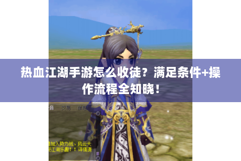 热血江湖手游怎么收徒？满足条件+操作流程全知晓！