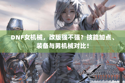 DNF女机械，改版强不强？技能加点、装备与男机械对比！