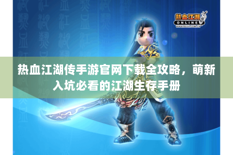 热血江湖传手游官网下载全攻略，萌新入坑必看的江湖生存手册
