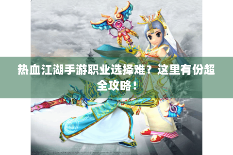 热血江湖手游职业选择难？这里有份超全攻略！
