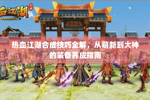 热血江湖合成技巧全解，从萌新到大神的装备养成指南