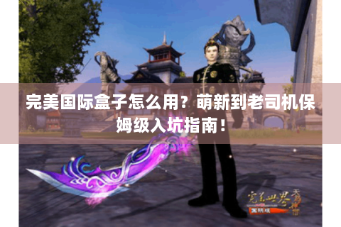 完美国际盒子怎么用？萌新到老司机保姆级入坑指南！