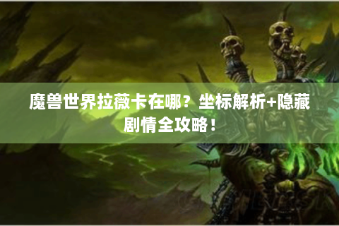 魔兽世界拉薇卡在哪？坐标解析+隐藏剧情全攻略！