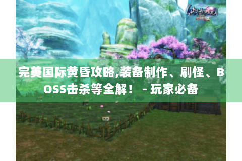 完美国际黄昏攻略,装备制作、刷怪、BOSS击杀等全解！ - 玩家必备
