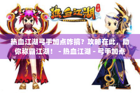 热血江湖弓手加点咋搞？攻略在此，助你称霸江湖！ - 热血江湖 - 弓手加点