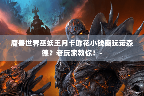 魔兽世界巫妖王月卡咋花小钱爽玩诺森德？老玩家教你！-