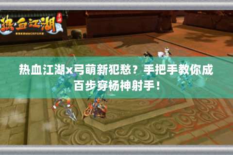 热血江湖x弓萌新犯愁？手把手教你成百步穿杨神射手！