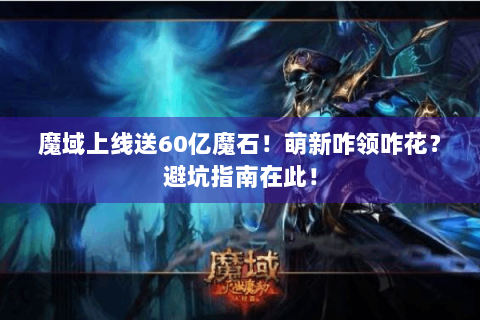 魔域上线送60亿魔石！萌新咋领咋花？避坑指南在此！