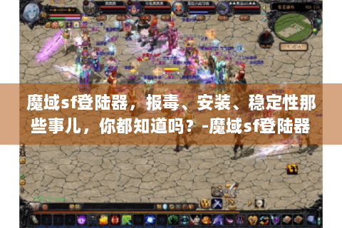 魔域sf登陆器，报毒、安装、稳定性那些事儿，你都知道吗？-魔域sf登陆器