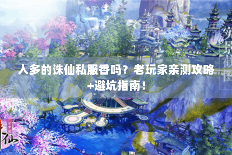 人多的诛仙私服香吗？老玩家亲测攻略+避坑指南！