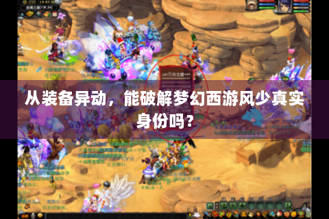 从装备异动，能破解梦幻西游风少真实身份吗？