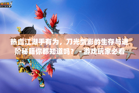 热血江湖手有为，刀光剑影的生存与进阶秘籍你都知道吗？ - 游戏玩家必看