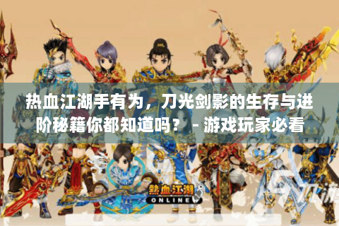 热血江湖手有为，刀光剑影的生存与进阶秘籍你都知道吗？ - 游戏玩家必看