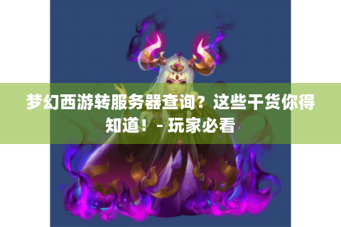 梦幻西游转服务器查询？这些干货你得知道！- 玩家必看