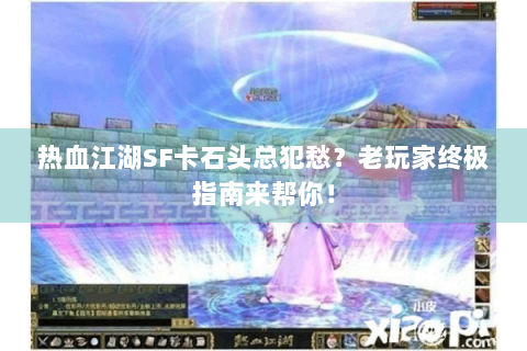 热血江湖SF卡石头总犯愁？老玩家终极指南来帮你！