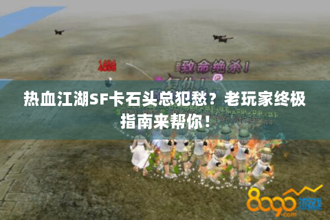 热血江湖SF卡石头总犯愁？老玩家终极指南来帮你！