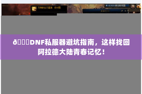 📌DNF私服器避坑指南，这样找回阿拉德大陆青春记忆！