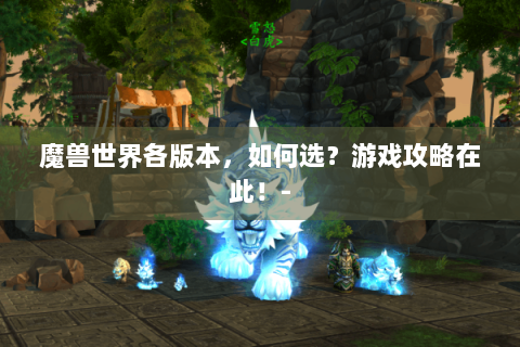 魔兽世界各版本，如何选？游戏攻略在此！-