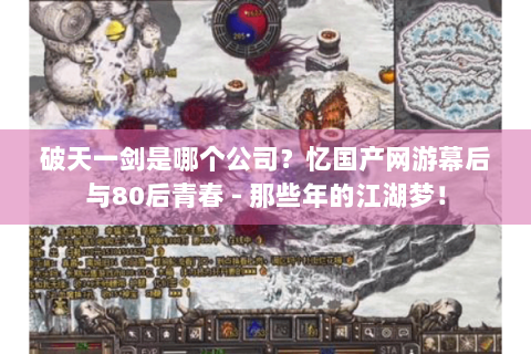 破天一剑是哪个公司？忆国产网游幕后与80后青春 - 那些年的江湖梦！