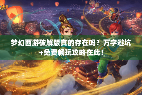 梦幻西游破解版真的存在吗？万字避坑+免费畅玩攻略在此！