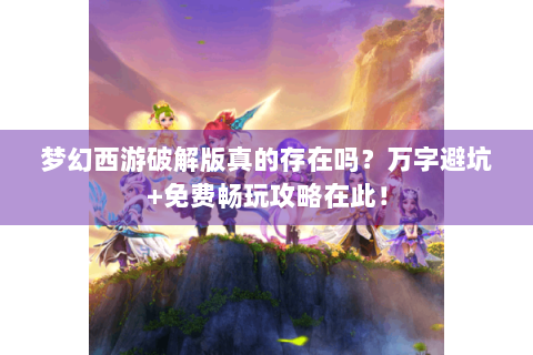 梦幻西游破解版真的存在吗？万字避坑+免费畅玩攻略在此！