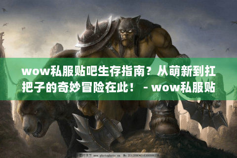 wow私服贴吧生存指南？从萌新到扛把子的奇妙冒险在此！ - wow私服贴吧 萌新 扛把子 生存指南 冒险