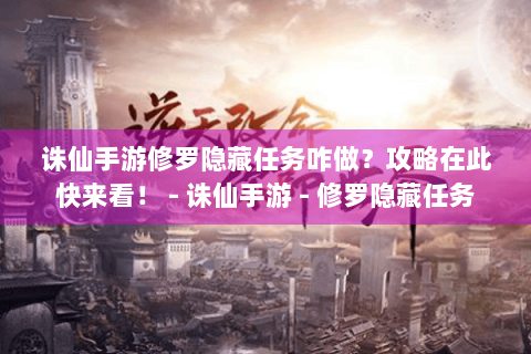 诛仙手游修罗隐藏任务咋做？攻略在此快来看！ - 诛仙手游 - 修罗隐藏任务