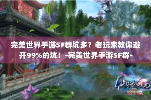 完美世界手游SF群坑多？老玩家教你避开99%的坑！-完美世界手游SF群-