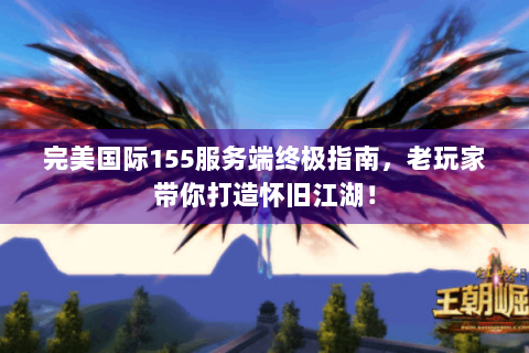 完美国际155服务端终极指南，老玩家带你打造怀旧江湖！