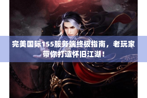完美国际155服务端终极指南，老玩家带你打造怀旧江湖！