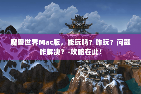 魔兽世界Mac版，能玩吗？咋玩？问题咋解决？-攻略在此！
